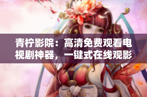 青柠影院：高清免费观看电视剧神器，一键式在线观影软件