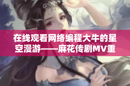 在线观看网络编程大牛的星空漫游——麻花传剧MV重磅上线