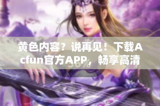 黄色内容？说再见！下载Acfun官方APP，畅享高清动漫！