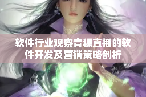 软件行业观察青稞直播的软件开发及营销策略剖析
