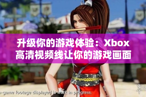 升级你的游戏体验：Xbox高清视频线让你的游戏画面更加清晰！