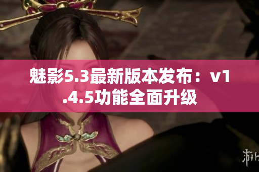 魅影5.3最新版本发布：v1.4.5功能全面升级