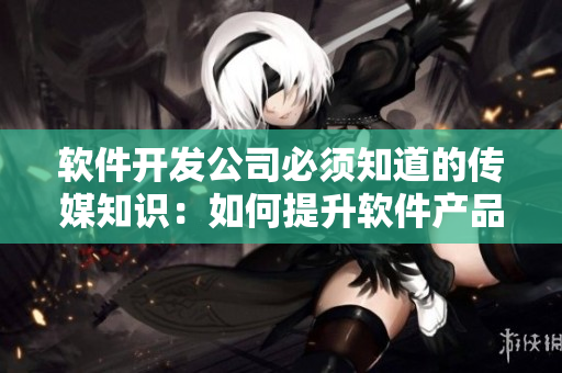 软件开发公司必须知道的传媒知识：如何提升软件产品的营销价值