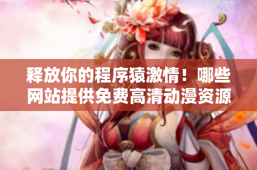 释放你的程序猿激情！哪些网站提供免费高清动漫资源？
