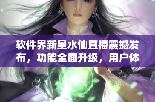 软件界新星水仙直播震撼发布，功能全面升级，用户体验再创高峰