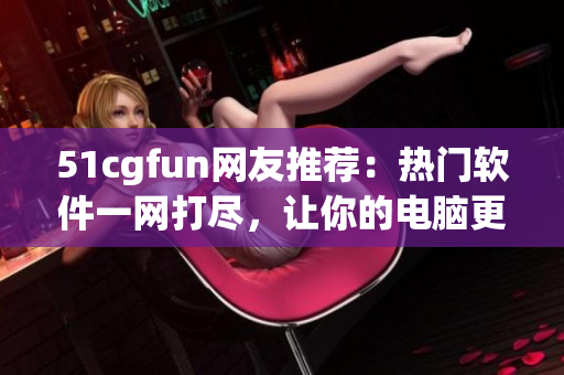51cgfun网友推荐：热门软件一网打尽，让你的电脑更高效