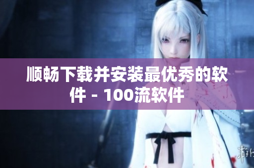 顺畅下载并安装最优秀的软件 - 100流软件