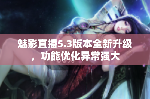 魅影直播5.3版本全新升级，功能优化异常强大