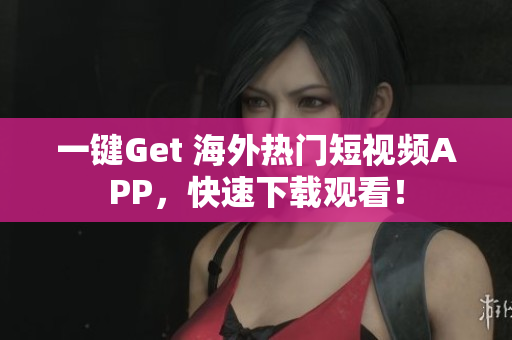 一键Get 海外热门短视频APP，快速下载观看！