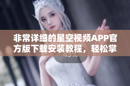 非常详细的星空视频APP官方版下载安装教程，轻松掌握软件安装技巧！