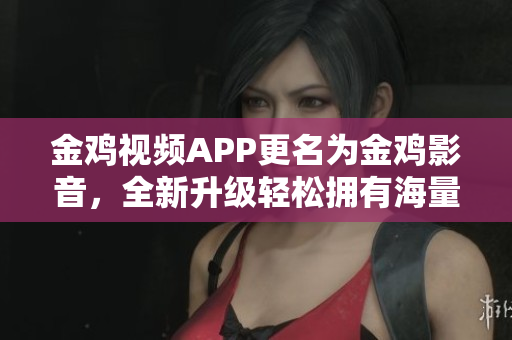 金鸡视频APP更名为金鸡影音，全新升级轻松拥有海量影视资源