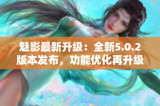 魅影最新升级：全新5.0.2版本发布，功能优化再升级