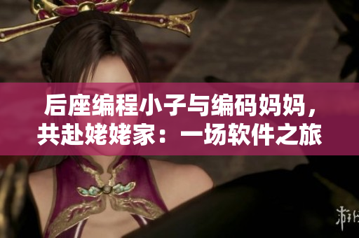 后座编程小子与编码妈妈，共赴姥姥家：一场软件之旅