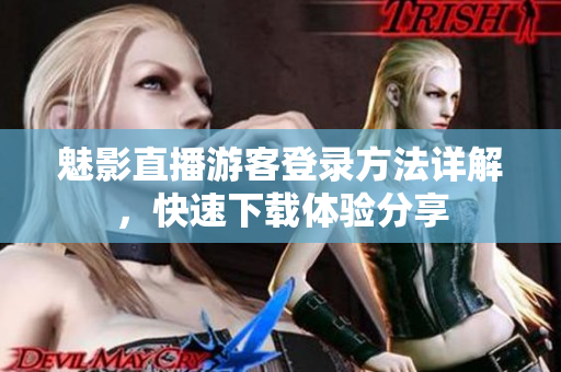 魅影直播游客登录方法详解，快速下载体验分享
