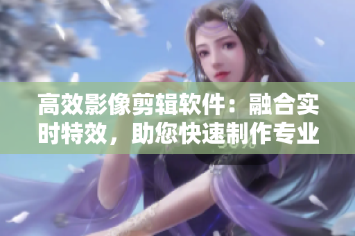 高效影像剪辑软件：融合实时特效，助您快速制作专业视频