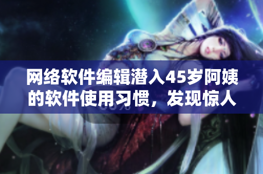 网络软件编辑潜入45岁阿姨的软件使用习惯，发现惊人秘密