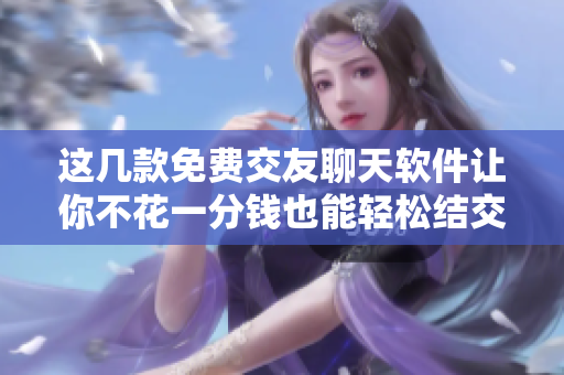 这几款免费交友聊天软件让你不花一分钱也能轻松结交朋友