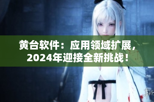 黄台软件：应用领域扩展，2024年迎接全新挑战！