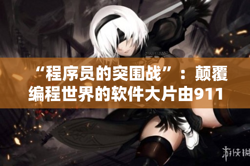 “程序员的突围战”：颠覆编程世界的软件大片由911制片厂精心制作