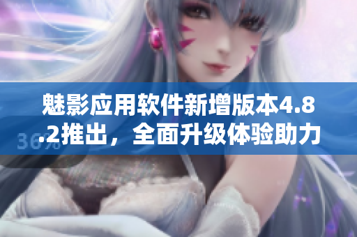 魅影应用软件新增版本4.8.2推出，全面升级体验助力你的手机生活