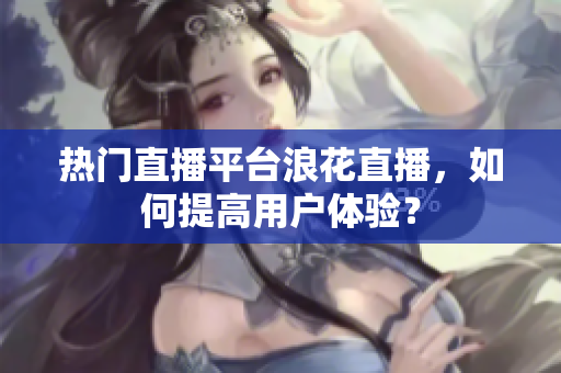 热门直播平台浪花直播，如何提高用户体验？