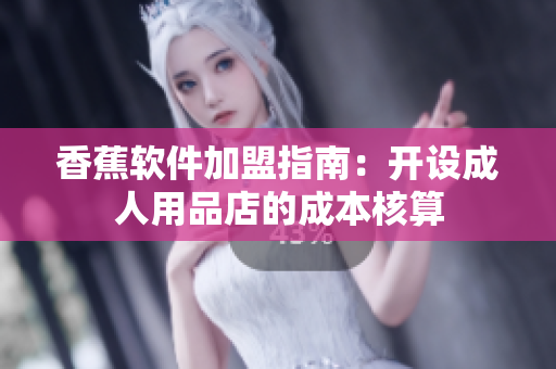 香蕉软件加盟指南：开设成人用品店的成本核算