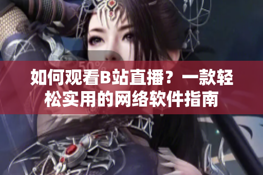 如何观看B站直播？一款轻松实用的网络软件指南