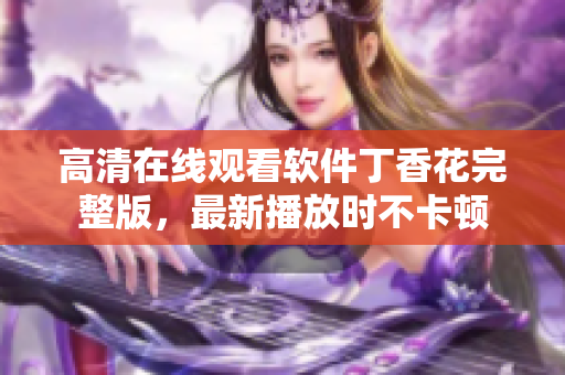 高清在线观看软件丁香花完整版，最新播放时不卡顿