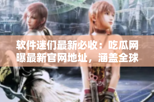 软件迷们最新必收：吃瓜网曝最新官网地址，涵盖全球最热门软件资讯！