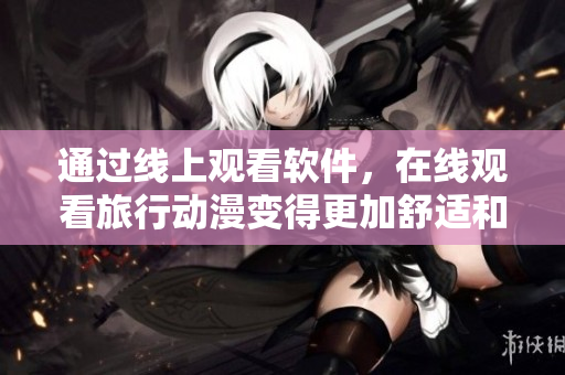 通过线上观看软件，在线观看旅行动漫变得更加舒适和便捷