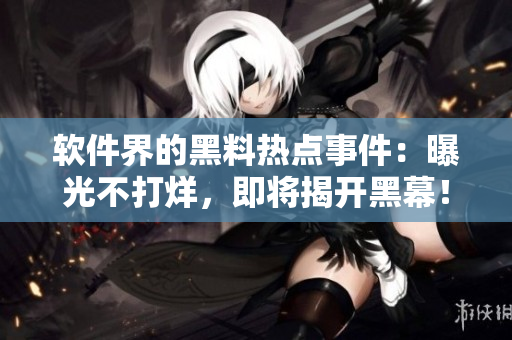 软件界的黑料热点事件：曝光不打烊，即将揭开黑幕！