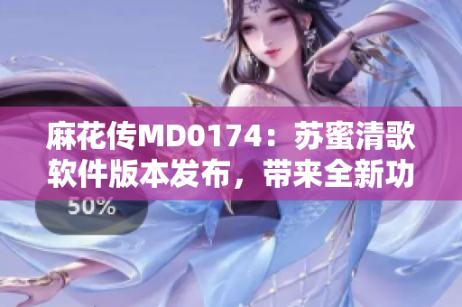 麻花传MD0174：苏蜜清歌软件版本发布，带来全新功能和优化更新