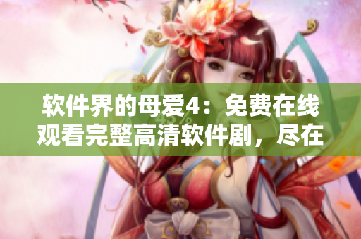 软件界的母爱4：免费在线观看完整高清软件剧，尽在你手中