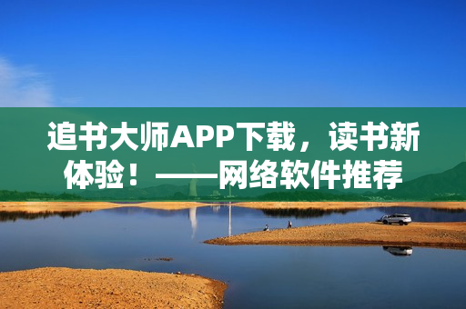 追书大师APP下载，读书新体验！——网络软件推荐
