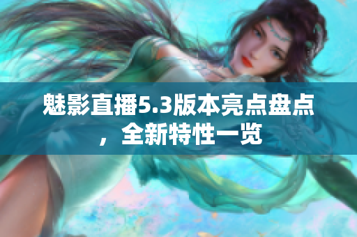 魅影直播5.3版本亮点盘点，全新特性一览