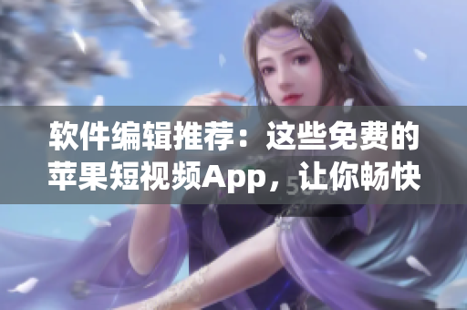 软件编辑推荐：这些免费的苹果短视频App，让你畅快享受创意灵感！