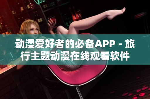 动漫爱好者的必备APP - 旅行主题动漫在线观看软件