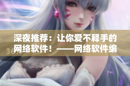 深夜推荐：让你爱不释手的网络软件！——网络软件编辑给你的建议