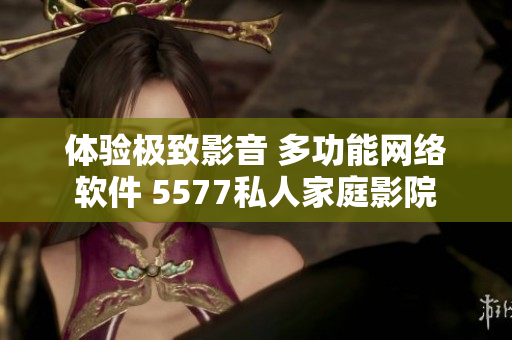 体验极致影音 多功能网络软件 5577私人家庭影院