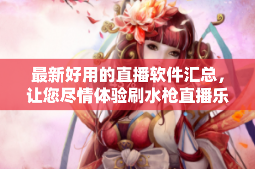 最新好用的直播软件汇总，让您尽情体验刷水枪直播乐趣