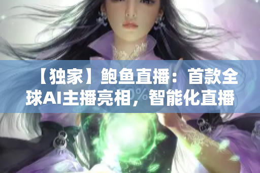 【独家】鲍鱼直播：首款全球AI主播亮相，智能化直播新时代即将来临！