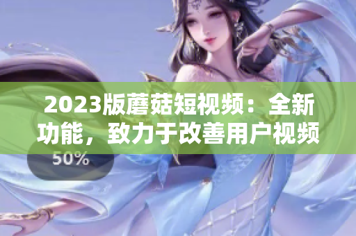 2023版蘑菇短视频：全新功能，致力于改善用户视频编辑体验