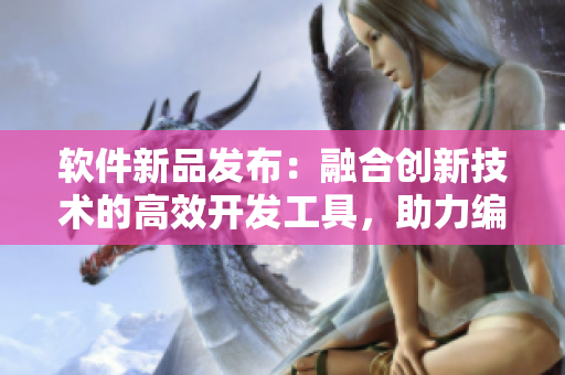 软件新品发布：融合创新技术的高效开发工具，助力编程事业达到新高度