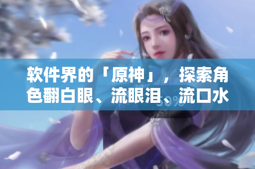 软件界的「原神」，探索角色翻白眼、流眼泪、流口水的魅力