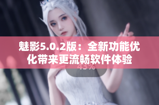 魅影5.0.2版：全新功能优化带来更流畅软件体验