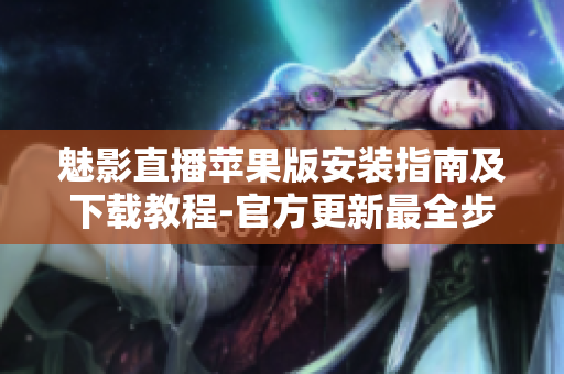 魅影直播苹果版安装指南及下载教程-官方更新最全步骤