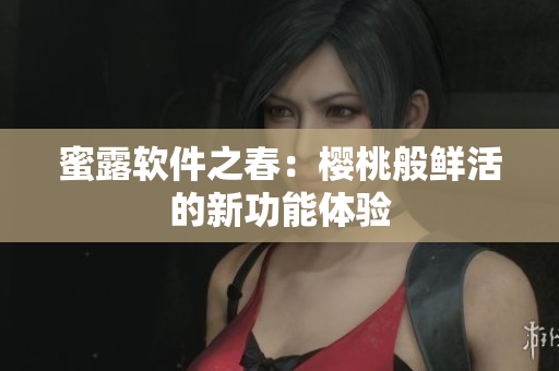 蜜露软件之春：樱桃般鲜活的新功能体验