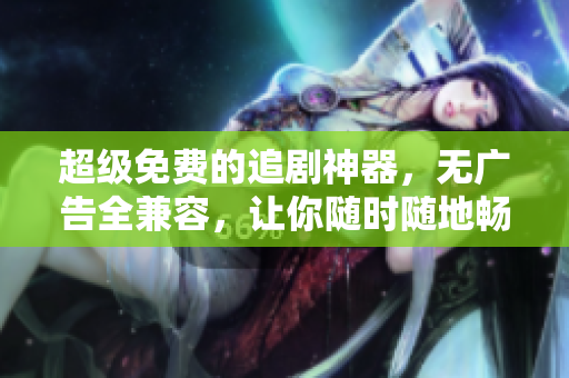 超级免费的追剧神器，无广告全兼容，让你随时随地畅享影视大片