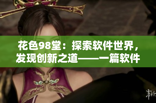 花色98堂：探索软件世界，发现创新之道——一篇软件理念的探索之旅。