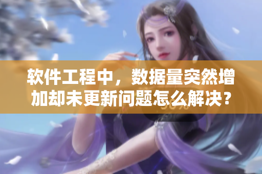 软件工程中，数据量突然增加却未更新问题怎么解决？